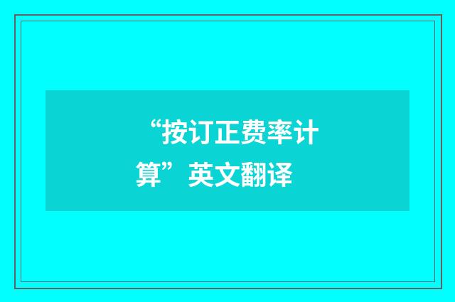 “按订正费率计算”英文翻译