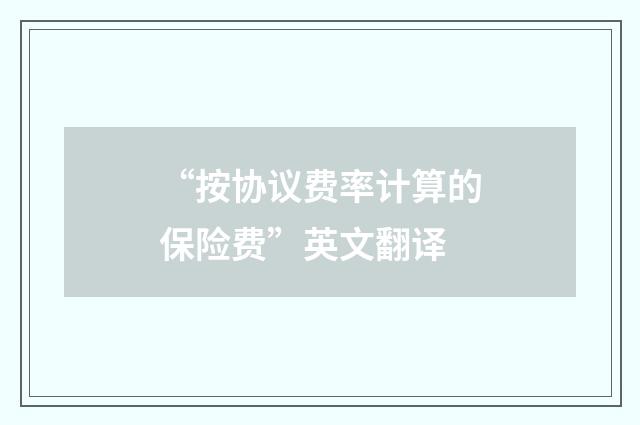 “按协议费率计算的保险费”英文翻译