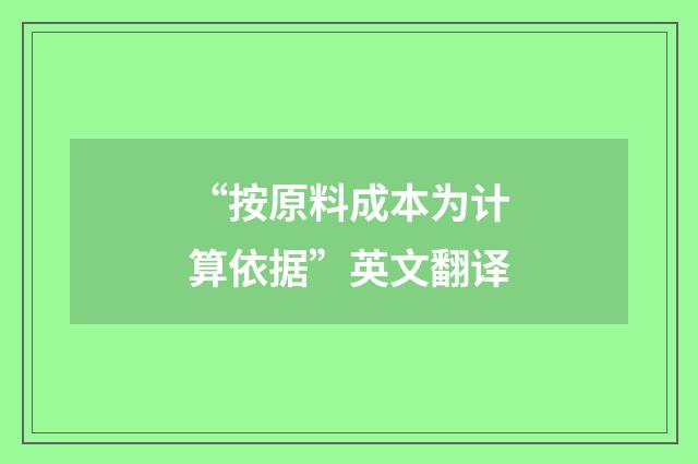 “按原料成本为计算依据”英文翻译