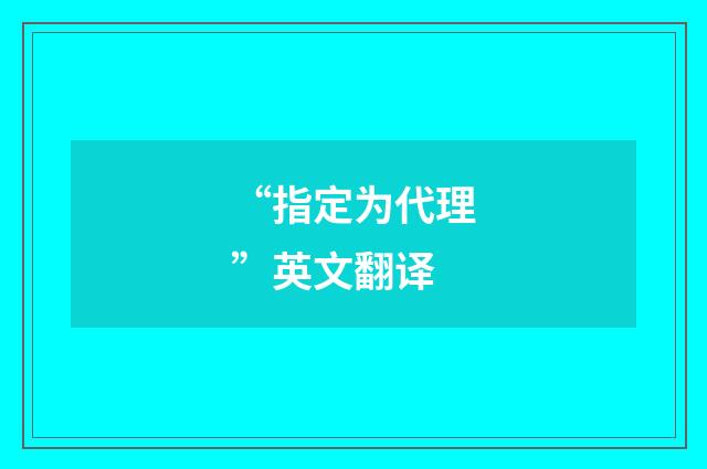 “指定为代理”英文翻译