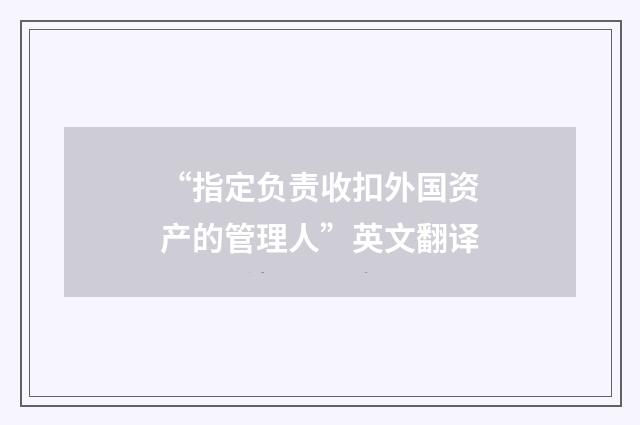 “指定负责收扣外国资产的管理人”英文翻译