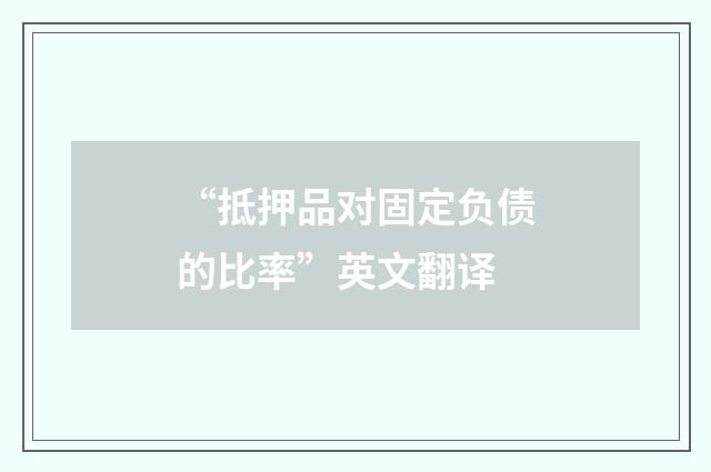“抵押品对固定负债的比率”英文翻译