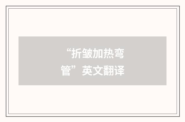 “折皱加热弯管”英文翻译