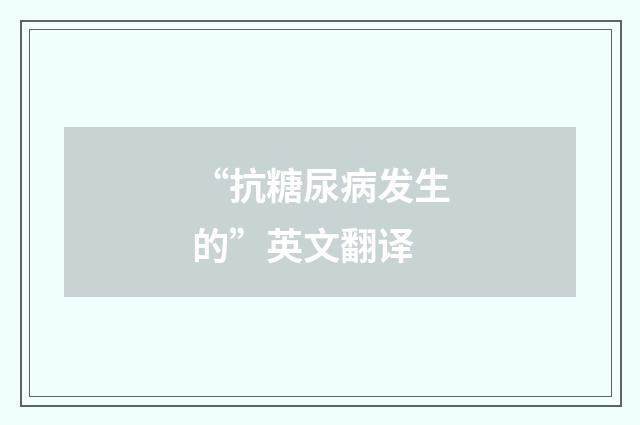 “抗糖尿病发生的”英文翻译