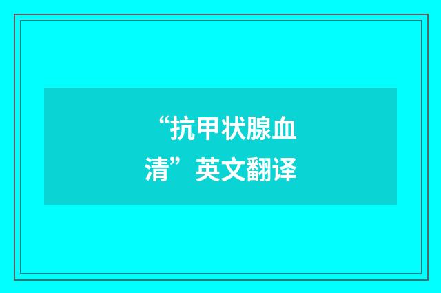 “抗甲状腺血清”英文翻译