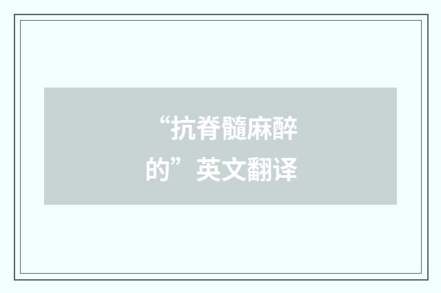 “抗脊髓麻醉的”英文翻译