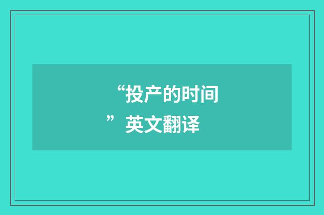 “投产的时间”英文翻译