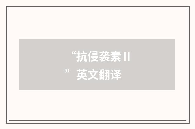 “抗侵袭素Ⅱ”英文翻译