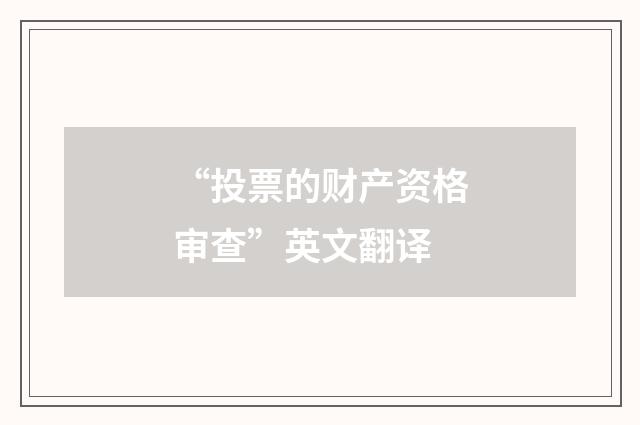“投票的财产资格审查”英文翻译