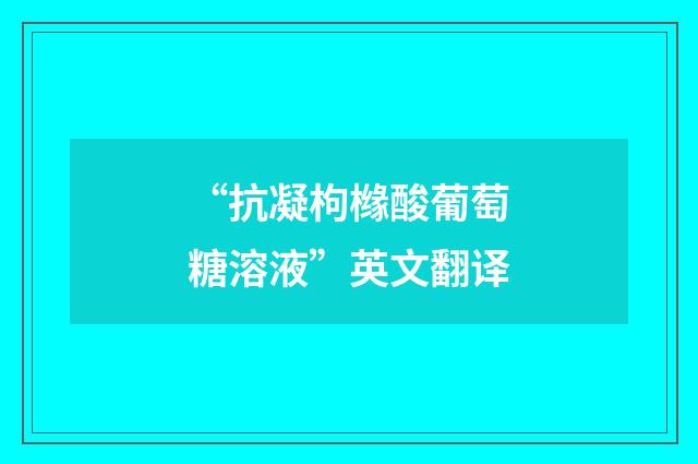 “抗凝枸橼酸葡萄糖溶液”英文翻译