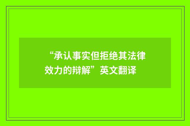 “承认事实但拒绝其法律效力的辩解”英文翻译