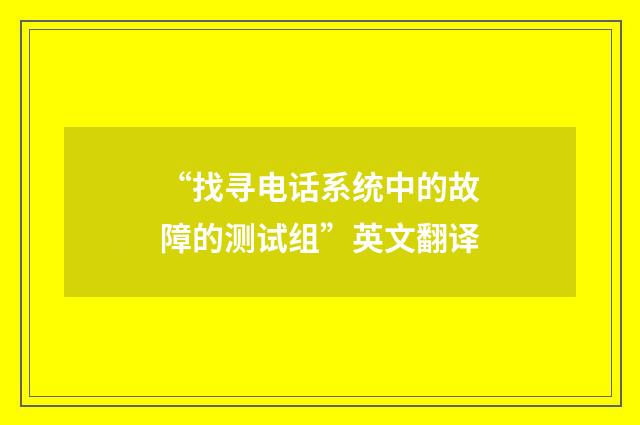 “找寻电话系统中的故障的测试组”英文翻译