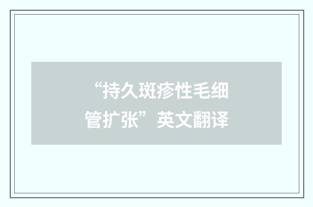“持久斑疹性毛细管扩张”英文翻译