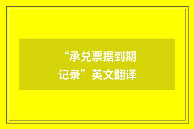 “承兑票据到期记录”英文翻译
