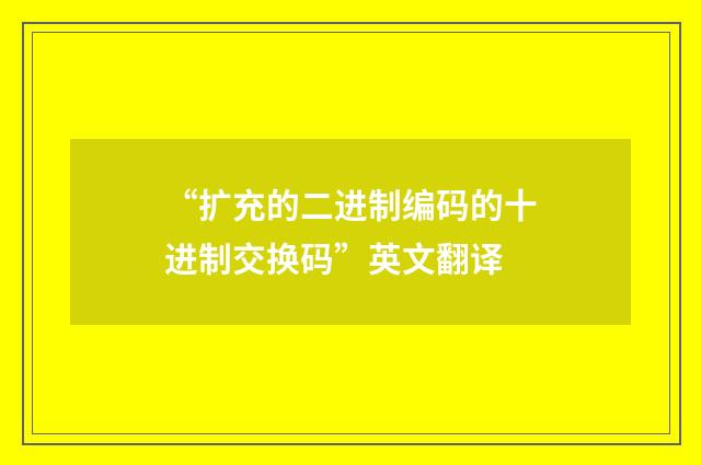 “扩充的二进制编码的十进制交换码”英文翻译