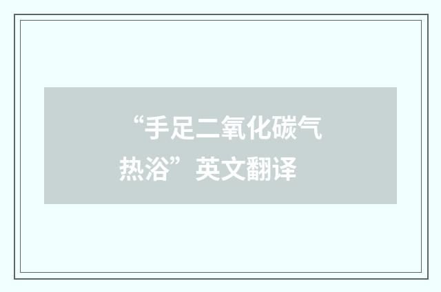 “手足二氧化碳气热浴”英文翻译
