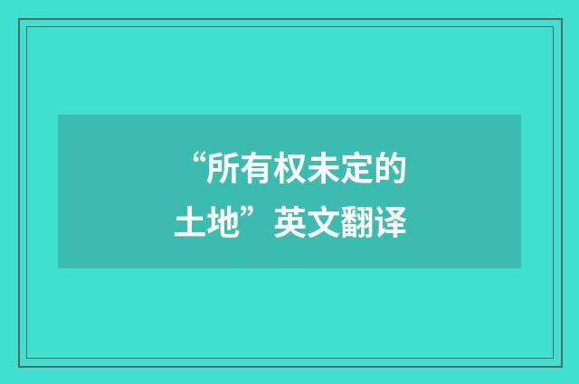 “所有权未定的土地”英文翻译