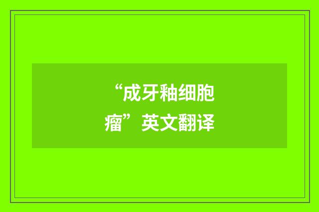 “成牙釉细胞瘤”英文翻译