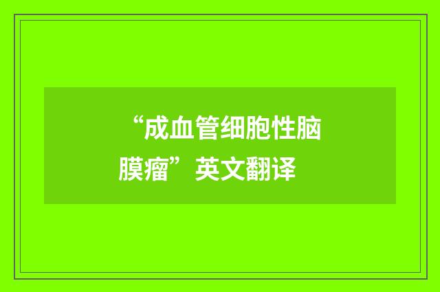 “成血管细胞性脑膜瘤”英文翻译