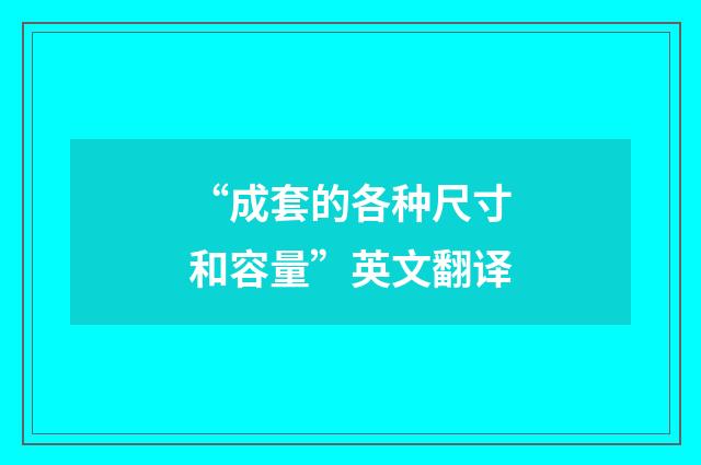 “成套的各种尺寸和容量”英文翻译