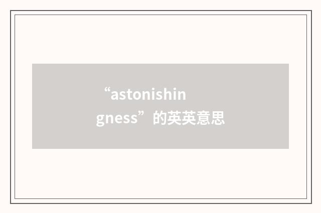 “astonishingness”的英英意思