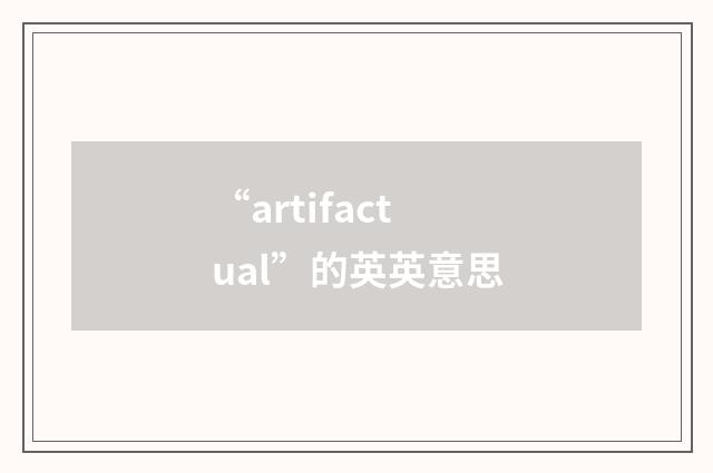 “artifactual”的英英意思