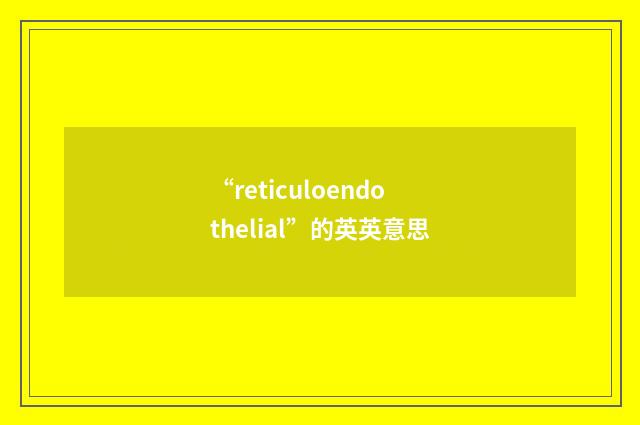 “reticuloendothelial”的英英意思