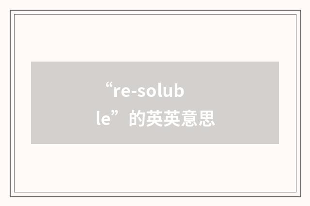 “re-soluble”的英英意思