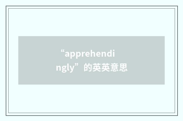 “apprehendingly”的英英意思