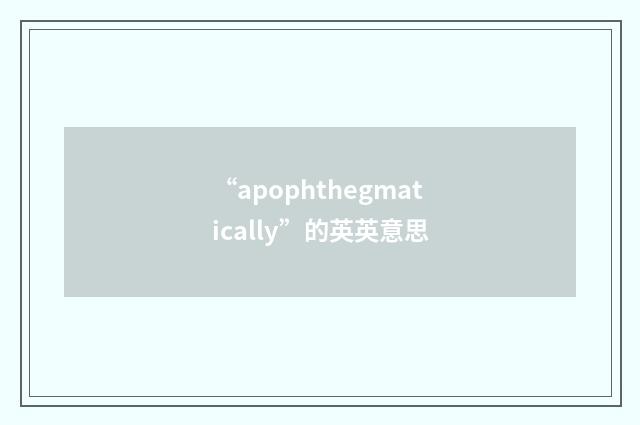 “apophthegmatically”的英英意思