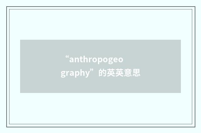 “anthropogeography”的英英意思