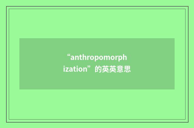 “anthropomorphization”的英英意思