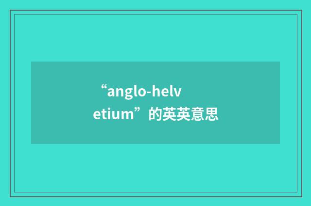 “anglo-helvetium”的英英意思