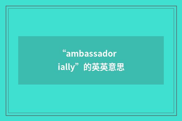 “ambassadorially”的英英意思