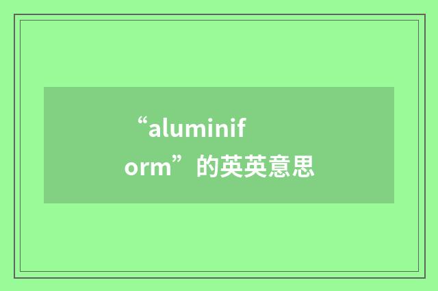 “aluminiform”的英英意思