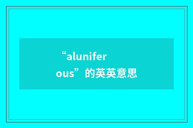 “aluniferous”的英英意思