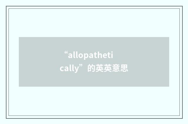 “allopathetically”的英英意思