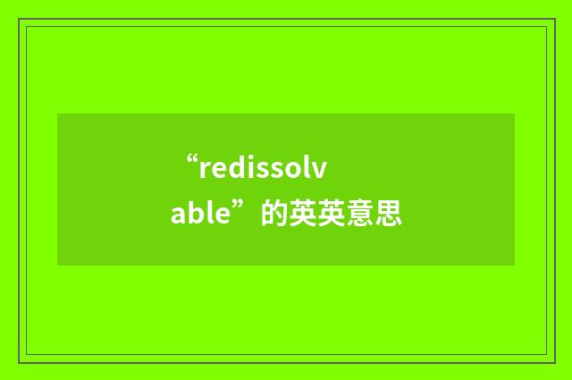 “redissolvable”的英英意思