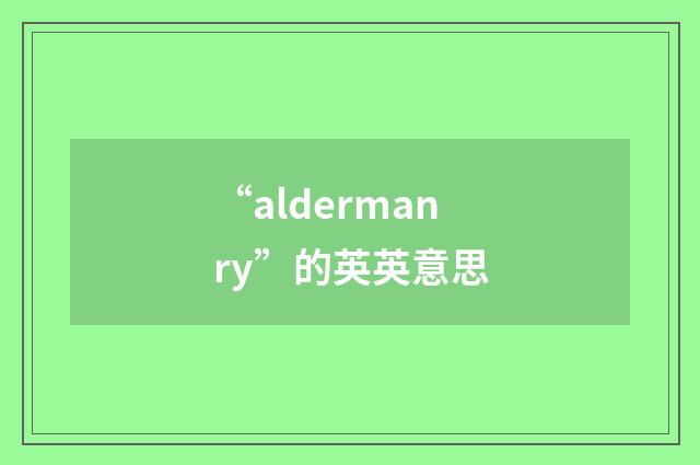“aldermanry”的英英意思