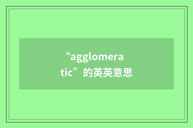 “agglomeratic”的英英意思