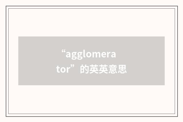 “agglomerator”的英英意思