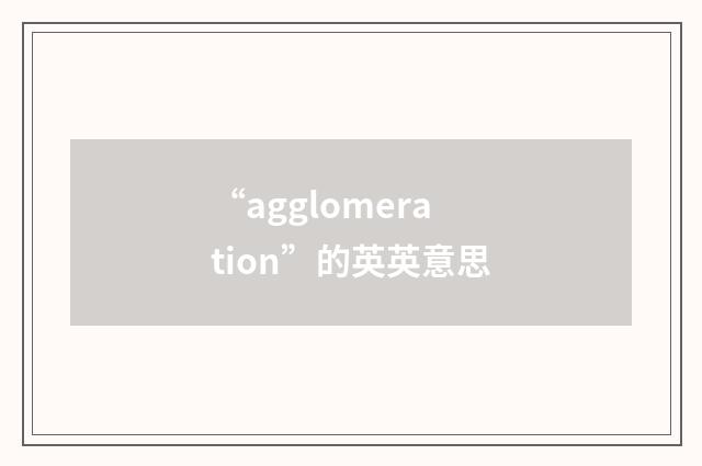 “agglomeration”的英英意思