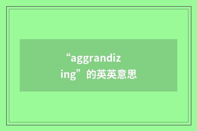 “aggrandizing”的英英意思