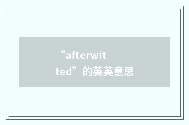 “afterwitted”的英英意思