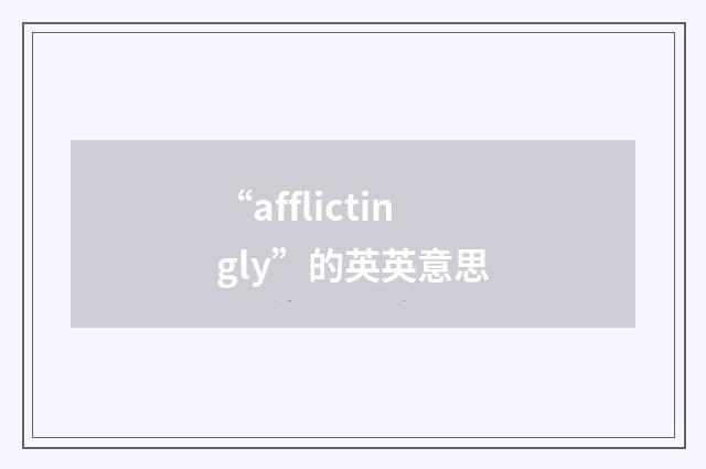 “afflictingly”的英英意思