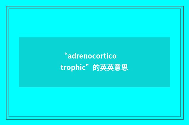 “adrenocorticotrophic”的英英意思