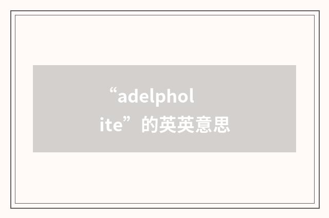 “adelpholite”的英英意思