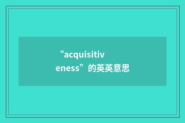 “acquisitiveness”的英英意思