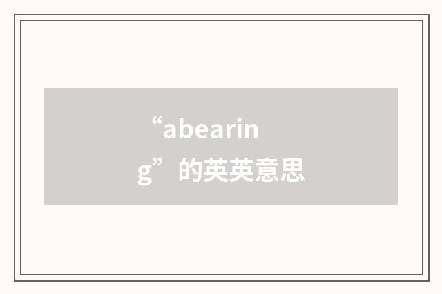 “abearing”的英英意思