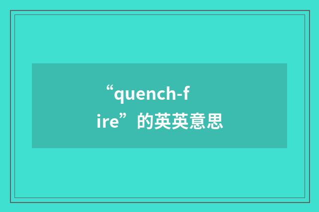 “quench-fire”的英英意思